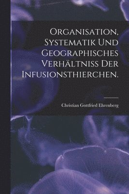 bokomslag Organisation, Systematik und geographisches Verhältniss der Infusionsthierchen.