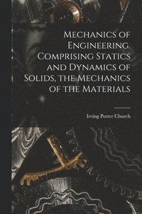 bokomslag Mechanics of Engineering. Comprising Statics and Dynamics of Solids, the Mechanics of the Materials