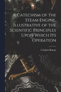 bokomslag A Catechism of the Steam Engine, Illustrative of the Scientific Principles Upon Which its Operation