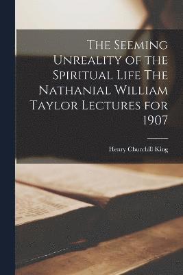 bokomslag The Seeming Unreality of the Spiritual Life The Nathanial William Taylor Lectures for 1907