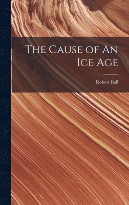 Robert Ball - Cause of An ice Age, Inbunden