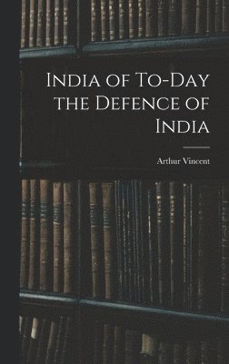 Arthur Vincent - India of To-Day the Defence of India, Inbunden