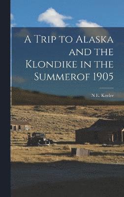 A Trip to Alaska and the Klondike in the Summerof 1905 1