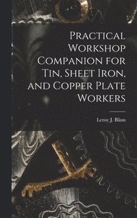 bokomslag Practical Workshop Companion for Tin, Sheet Iron, and Copper Plate Workers