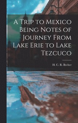 H C R Becher, H. C. R. Becher - Trip to Mexico Being Notes of Journey From Lake Erie to Lake Tezcuco, Inbunden