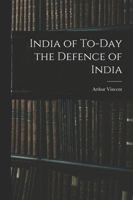 Arthur Vincent - India of To-Day the Defence of India, Häftad