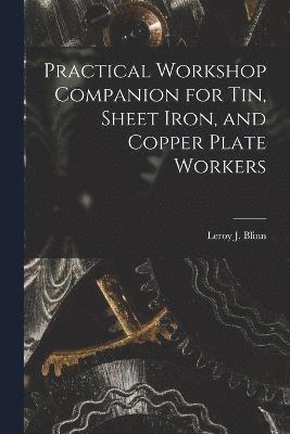 Practical Workshop Companion for Tin, Sheet Iron, and Copper Plate Workers 1