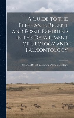 A Guide to the Elephants Recent and Fossil Exhibited in the Department of Geology and Palontology 1