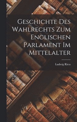 Ludwig Riess - Geschichte des Wahlrechts zum Englischen Parlament im Mittelalter, Inbunden