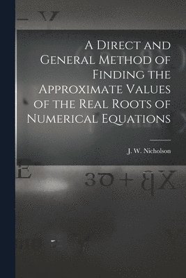 bokomslag A Direct and General Method of Finding the Approximate Values of the Real Roots of Numerical Equations