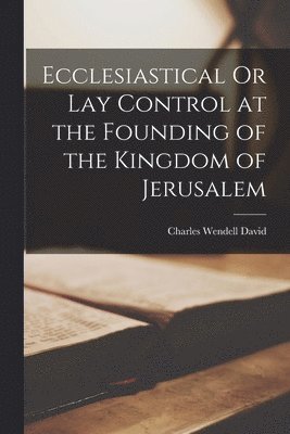 Charles Wendell David - Ecclesiastical Or Lay Control at the Founding of the Kingdom of Jerusalem, Häftad