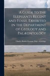 bokomslag A Guide to the Elephants Recent and Fossil Exhibited in the Department of Geology and Palontology