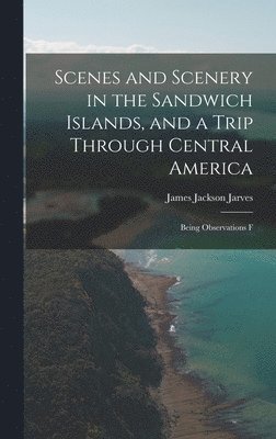 Jarves James Jackson, James Jackson, Jarves - Scenes and Scenery in the Sandwich Islands, and a Trip Through Central America, Inbunden