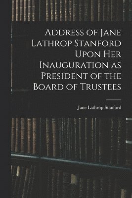 Address of Jane Lathrop Stanford Upon her Inauguration as President of the Board of Trustees 1