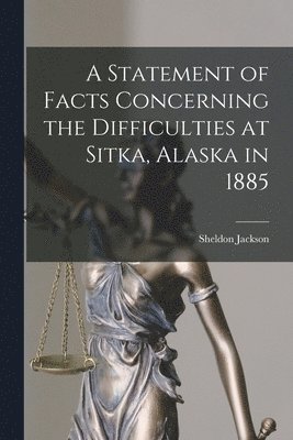 Sheldon Jackson - Statement of Facts Concerning the Difficulties at Sitka, Alaska in 1885, Häftad