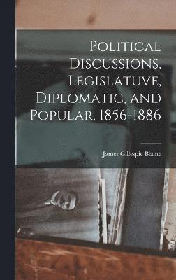 Political Discussions, Legislatuve, Diplomatic, and Popular, 1856-1886 1