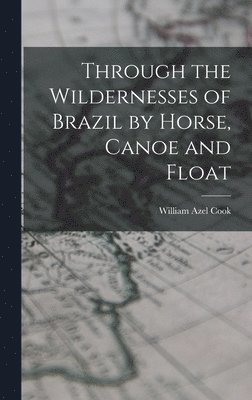 bokomslag Through the Wildernesses of Brazil by Horse, Canoe and Float