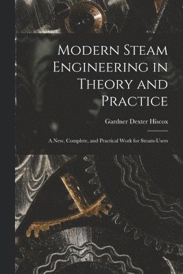 bokomslag Modern Steam Engineering in Theory and Practice; a new, Complete, and Practical Work for Steam-users