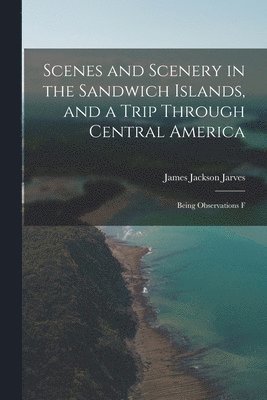Jarves James Jackson, James Jackson, Jarves - Scenes and Scenery in the Sandwich Islands, and a Trip Through Central America, Häftad