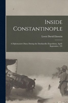 Inside Constantinople; a Diplomatist's Diary During the Dardanelles Expedition, April-September, 191 1