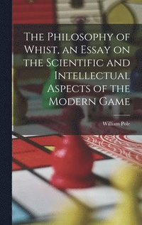 bokomslag The Philosophy of Whist, an Essay on the Scientific and Intellectual Aspects of the Modern Game