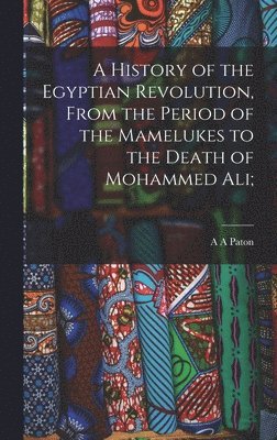 History of the Egyptian Revolution, From the Period of the Mamelukes to the Death of Mohammed Ali;