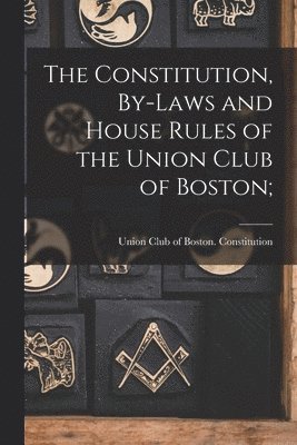 bokomslag The Constitution, By-Laws and House Rules of the Union Club of Boston;