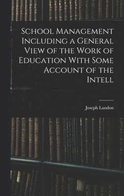 School Management Including a General View of the Work of Education With Some Account of the Intell 1