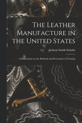 bokomslag The Leather Manufacture in the United States; a Dissertation on the Methods and Economies of Tanning