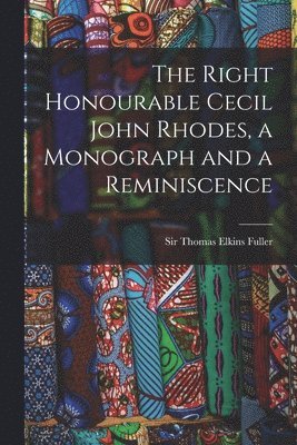 Right Honourable Cecil John Rhodes, a Monograph and a Reminiscence