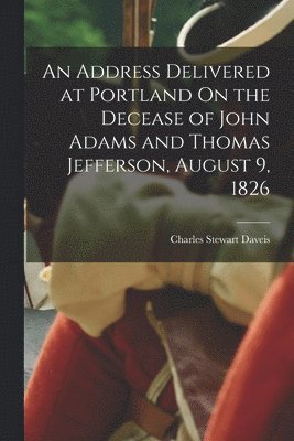 bokomslag An Address Delivered at Portland On the Decease of John Adams and Thomas Jefferson, August 9, 1826