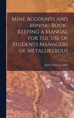 Mine Accounts and Mining Book-keeping a Manual for the use of Students Managers of Metalliferous 1