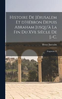 Histoire de Jrusalem et d'Hbron depuis Abraham Jusqu' la fin du XVe sicle de J.-C. 1