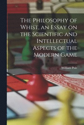 bokomslag The Philosophy of Whist, an Essay on the Scientific and Intellectual Aspects of the Modern Game