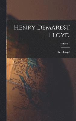 Henry Demarest Lloyd; Volume I 1