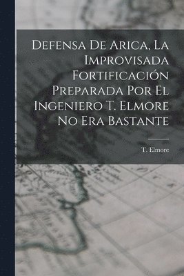 bokomslag Defensa de Arica, la Improvisada Fortificacin Preparada por el Ingeniero T. Elmore no era Bastante