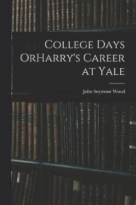 John Seymour Wood - College Days OrHarry's Career at Yale, Häftad