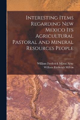 Interesting Items Regarding New Mexico Its Agricultural Pastoral and Mineral Resources People 1