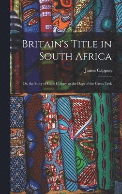 James Cappon - Britain's Title in South Africa; or, the Story of Cape Colony to the Days of the Great Trek, Inbunden
