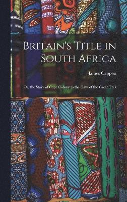 Britain's Title in South Africa; or, the Story of Cape Colony to the Days of the Great Trek 1