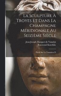 bokomslag La sculpture  Troyes et dans la Champagne mridionale au seizime sicle; tude sur la transition d
