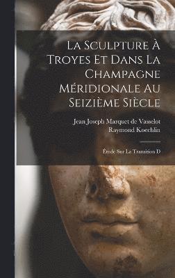 La sculpture  Troyes et dans la Champagne mridionale au seizime sicle; tude sur la transition d 1