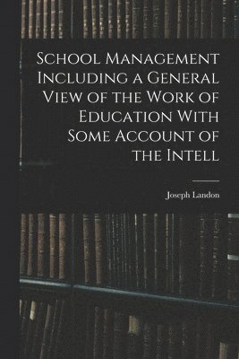 School Management Including a General View of the Work of Education With Some Account of the Intell 1