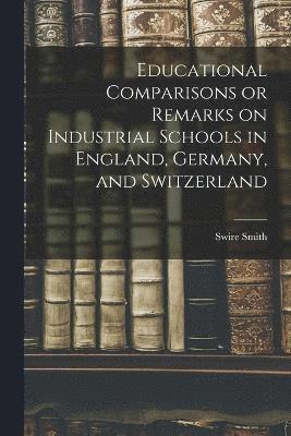 Educational Comparisons or Remarks on Industrial Schools in England, Germany, and Switzerland 1