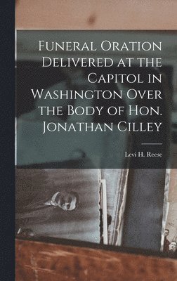 Funeral Oration Delivered at the Capitol in Washington Over the Body of Hon. Jonathan Cilley 1