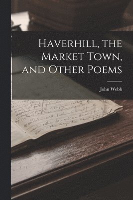 John Webb - Haverhill, the Market Town, and Other Poems, Häftad