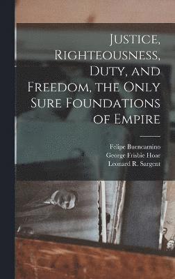 George Frisbie Hoar, Leonard R Sargent, Willis Bliss Wilcox, Leonard R. Sargent - Justice, Righteousness, Duty, and Freedom, the Only Sure Foundations of Empire, Inbunden