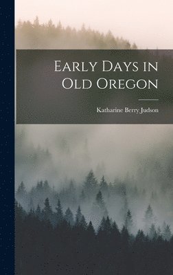 Katharine Berry Judson - Early Days in Old Oregon, Inbunden