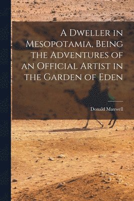 bokomslag A Dweller in Mesopotamia, Being the Adventures of an Official Artist in the Garden of Eden