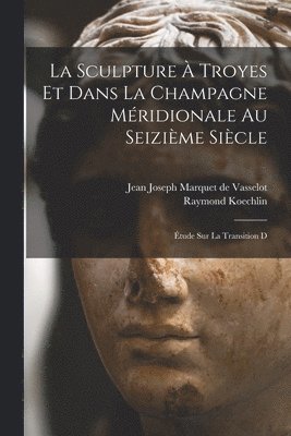 sculpture à Troyes et dans la Champagne méridionale au seizième siècle; étude sur la transition d